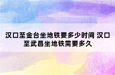 汉口至金台坐地铁要多少时间 汉口至武昌坐地铁需要多久